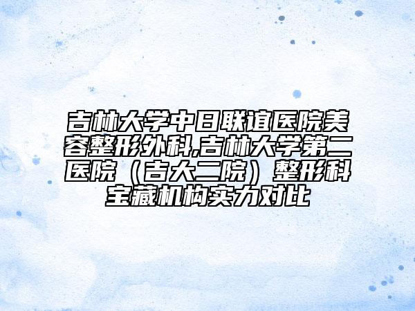 吉林大學(xué)中日聯(lián)誼醫(yī)院美容整形外科,吉林大學(xué)第二醫(yī)院（吉大二院）整形科寶藏機(jī)構(gòu)實(shí)力對(duì)比