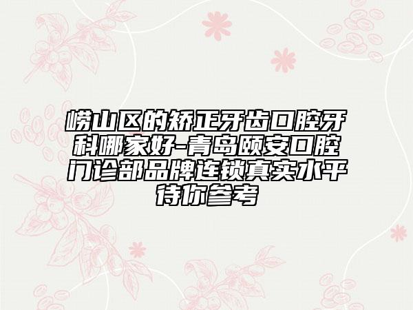 嶗山區(qū)的矯正牙齒口腔牙科哪家好-青島頤安口腔門診部品牌連鎖真實(shí)水平待你參考