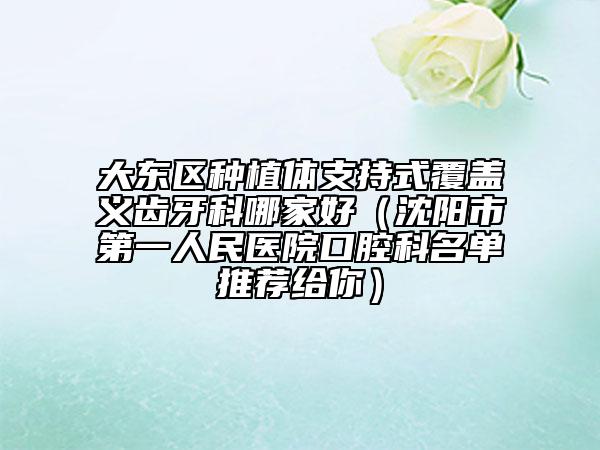 大東區(qū)種植體支持式覆蓋義齒牙科哪家好（沈陽市第一人民醫(yī)院口腔科名單推薦給你）
