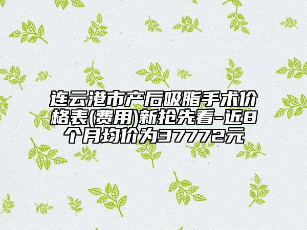 連云港市產(chǎn)后吸脂手術(shù)價(jià)格表(費(fèi)用)新?lián)屜瓤?近8個(gè)月均價(jià)為37772元