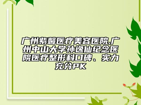 廣州紫馨醫(yī)療美容醫(yī)院,廣州中山大學(xué)孫逸仙紀念醫(yī)院醫(yī)療整形科口碑、實力充分PK