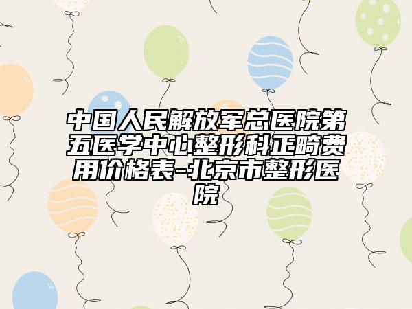 中國人民解放軍總醫(yī)院第五醫(yī)學(xué)中心整形科正畸費(fèi)用價(jià)格表-北京市整形醫(yī)院