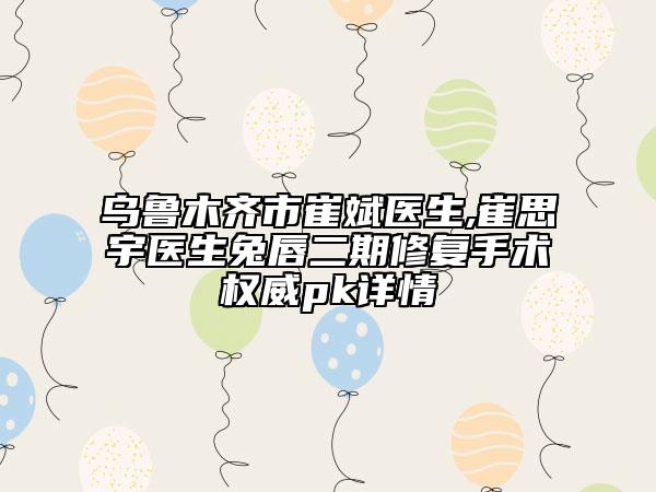 烏魯木齊市崔斌醫(yī)生,崔思宇醫(yī)生兔唇二期修復(fù)手術(shù)權(quán)威pk詳情