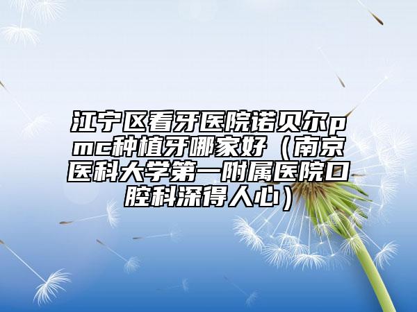江寧區(qū)看牙醫(yī)院諾貝爾pmc種植牙哪家好(南京醫(yī)科大學第一附屬醫(yī)院口腔科深得人心)