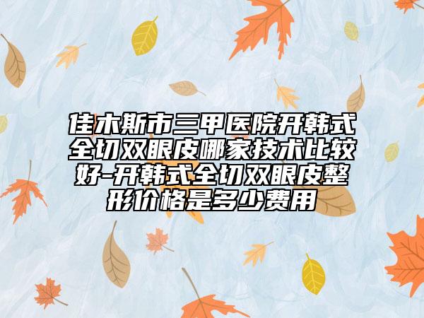 佳木斯市三甲醫(yī)院開韓式全切雙眼皮哪家技術(shù)比較好-開韓式全切雙眼皮整形價(jià)格是多少費(fèi)用