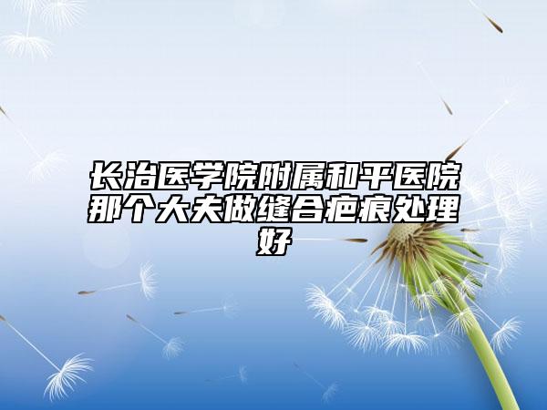 長治醫(yī)學院附屬和平醫(yī)院那個大夫做縫合疤痕處理好