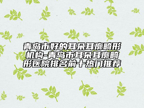 青島市好的耳朵耳廓畸形機(jī)構(gòu)-青島市耳朵耳廓畸形醫(yī)院排名前十熱門推薦