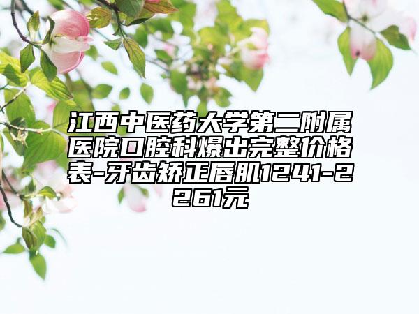 江西中醫(yī)藥大學(xué)第二附屬醫(yī)院口腔科爆出完整價格表-牙齒矯正唇肌1241-2261元
