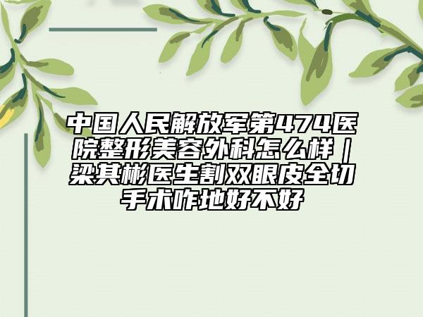 中國人民解放軍第474醫(yī)院整形美容外科怎么樣|梁其彬醫(yī)生割雙眼皮全切手術(shù)咋地好不好