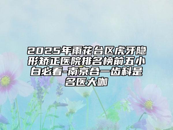 2025年雨花臺區(qū)虎牙隱形矯正醫(yī)院排名榜前五小白必看-南京合一齒科是名醫(yī)大咖