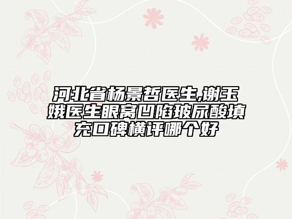河北省楊景哲醫(yī)生,謝玉娥醫(yī)生眼窩凹陷玻尿酸填充口碑橫評(píng)哪個(gè)好