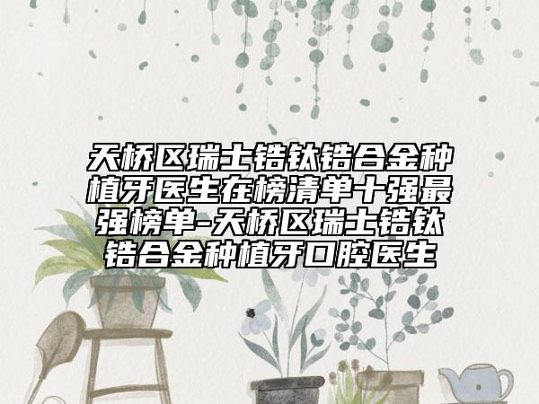 天橋區(qū)瑞士鋯鈦鋯合金種植牙醫(yī)生在榜清單十強最強榜單-天橋區(qū)瑞士鋯鈦鋯合金種植牙口腔醫(yī)生
