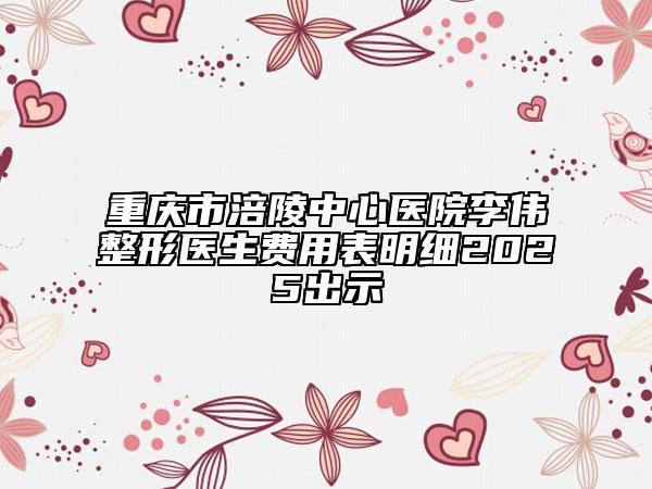 重慶市涪陵中心醫(yī)院李偉整形醫(yī)生費(fèi)用表明細(xì)2025出示