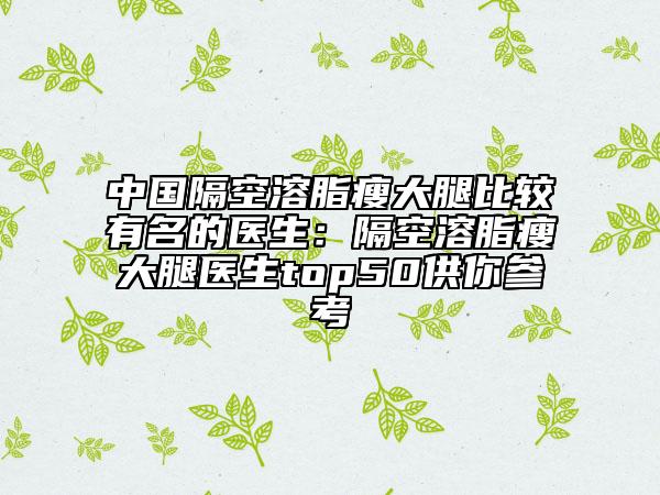 中國(guó)隔空溶脂瘦大腿比較有名的醫(yī)生：隔空溶脂瘦大腿醫(yī)生top50供你參考