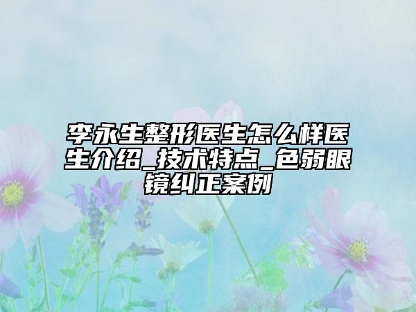 李永生整形醫(yī)生怎么樣醫(yī)生介紹_技術(shù)特點(diǎn)_色弱眼鏡糾正案例
