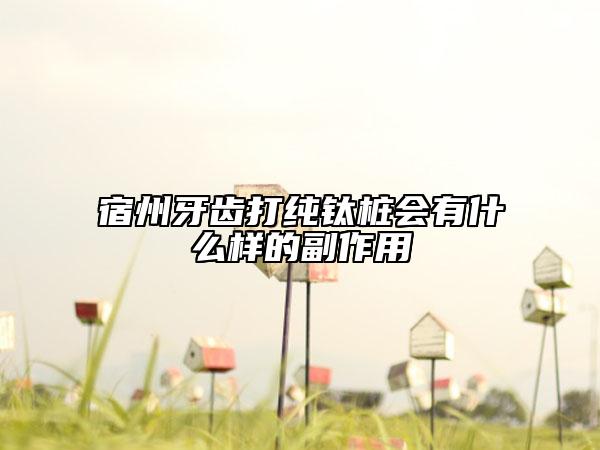 宿州牙齒打純鈦樁會(huì)有什么樣的副作用