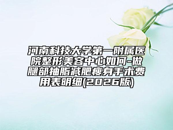 河南科技大學(xué)第一附屬醫(yī)院整形美容中心如何-做腿部抽脂減肥瘦身手術(shù)費(fèi)用表明細(xì)(2026版)
