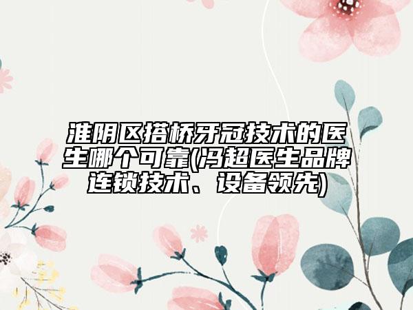 淮陰區(qū)搭橋牙冠技術(shù)的醫(yī)生哪個可靠(馮超醫(yī)生品牌連鎖技術(shù)、設(shè)備領(lǐng)先)
