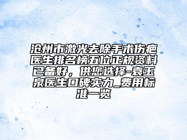 滄州市激光去除手術(shù)傷疤醫(yī)生排名榜五位正規(guī)資料已備好，供您選擇-袁玉泉醫(yī)生口碑實力_費用標準一覽