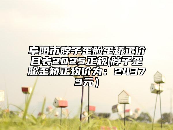 阜陽市脖子歪臉歪矯正價目表2025正規(guī)(脖子歪臉歪矯正均價為：24373元）