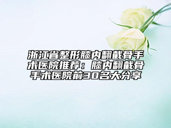 浙江省整形膝內(nèi)翻截骨手術(shù)醫(yī)院推薦：膝內(nèi)翻截骨手術(shù)醫(yī)院前30名大分享