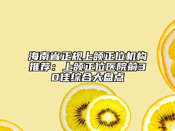 海南省正規(guī)上頜正位機構(gòu)推薦：上頜正位醫(yī)院前30佳綜合大盤點