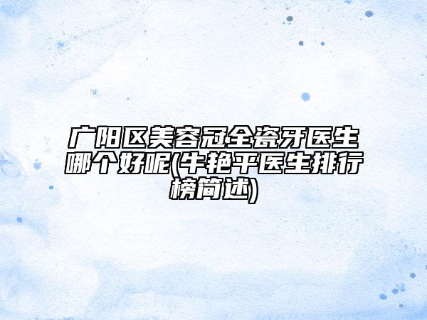廣陽(yáng)區(qū)美容冠全瓷牙醫(yī)生哪個(gè)好呢(牛艷平醫(yī)生排行榜簡(jiǎn)述)