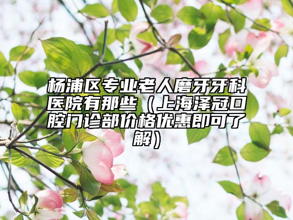 楊浦區(qū)專業(yè)老人磨牙牙科醫(yī)院有那些（上海澤冠口腔門診部價格優(yōu)惠即可了解）