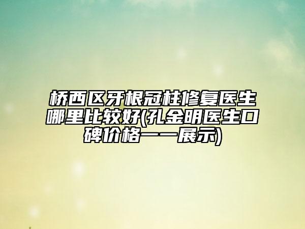 橋西區(qū)牙根冠柱修復醫(yī)生哪里比較好(孔金明醫(yī)生口碑價格一一展示)