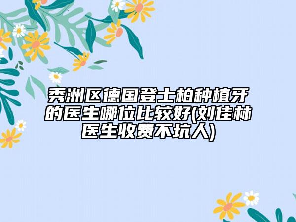 秀洲區(qū)德國(guó)登士柏種植牙的醫(yī)生哪位比較好(劉佳林醫(yī)生收費(fèi)不坑人)