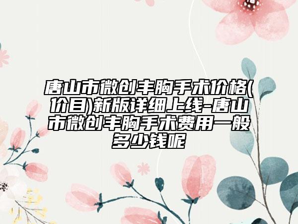 唐山市微創(chuàng)豐胸手術(shù)價格(價目)新版詳細(xì)上線-唐山市微創(chuàng)豐胸手術(shù)費用一般多少錢呢