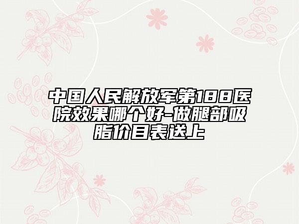 中國人民解放軍第188醫(yī)院效果哪個好-做腿部吸脂價目表送上