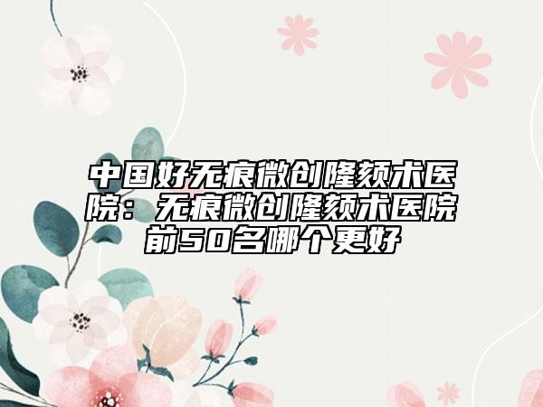 中國好無痕微創(chuàng)隆頦術(shù)醫(yī)院：無痕微創(chuàng)隆頦術(shù)醫(yī)院前50名哪個更好