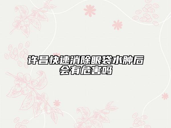許昌快速消除眼袋水腫后會有危害嗎