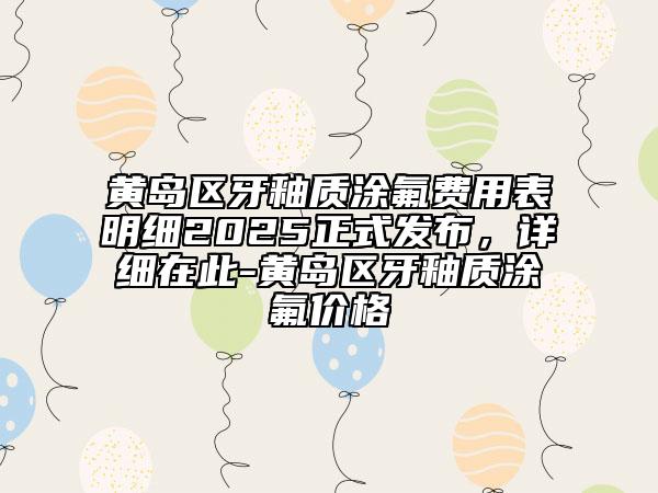 黃島區(qū)牙釉質(zhì)涂氟費(fèi)用表明細(xì)2025正式發(fā)布，詳細(xì)在此-黃島區(qū)牙釉質(zhì)涂氟價(jià)格