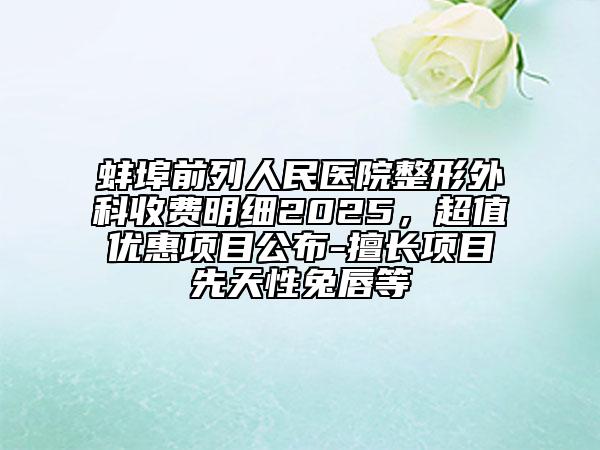 蚌埠前列人民醫(yī)院整形外科收費明細(xì)2025,超值優(yōu)惠項目公布-擅長項目先天性兔唇等