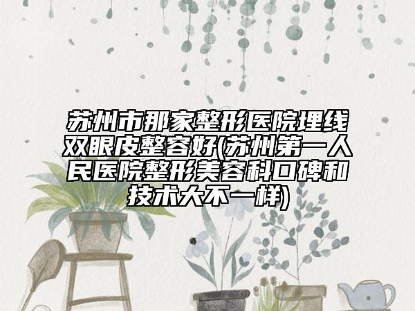 蘇州市那家整形醫(yī)院埋線雙眼皮整容好(蘇州第一人民醫(yī)院整形美容科口碑和技術(shù)大不一樣)