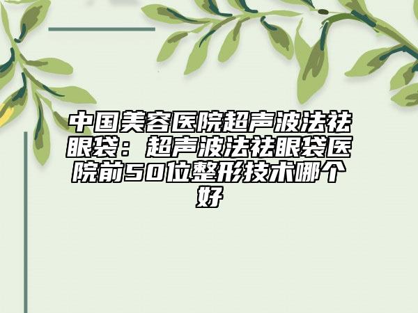 中國美容醫(yī)院超聲波法祛眼袋：超聲波法祛眼袋醫(yī)院前50位整形技術(shù)哪個(gè)好