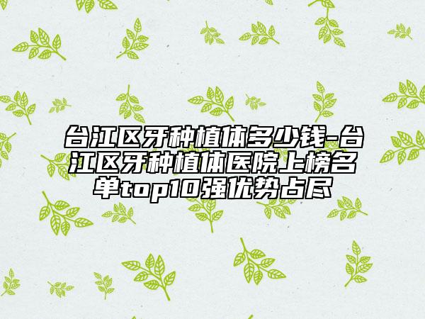 臺江區(qū)牙種植體多少錢-臺江區(qū)牙種植體醫(yī)院上榜名單top10強優(yōu)勢占盡