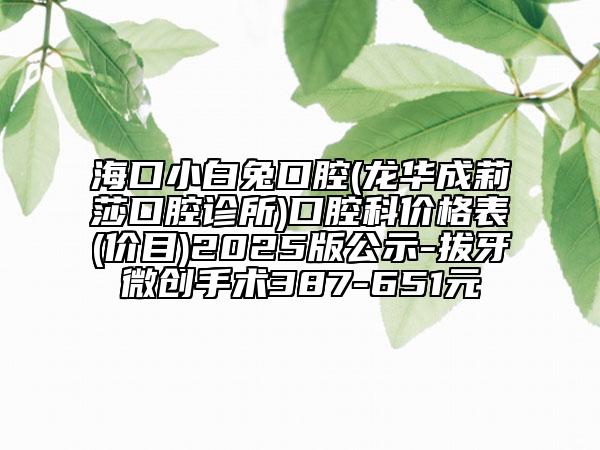 ?？谛“淄每谇?龍華成莉莎口腔診所)口腔科價(jià)格表(價(jià)目)2025版公示-拔牙微創(chuàng)手術(shù)387-651元