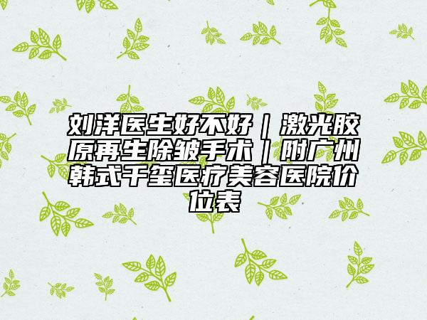 劉洋醫(yī)生好不好｜激光膠原再生除皺手術(shù)｜附廣州韓式千璽醫(yī)療美容醫(yī)院價(jià)位表