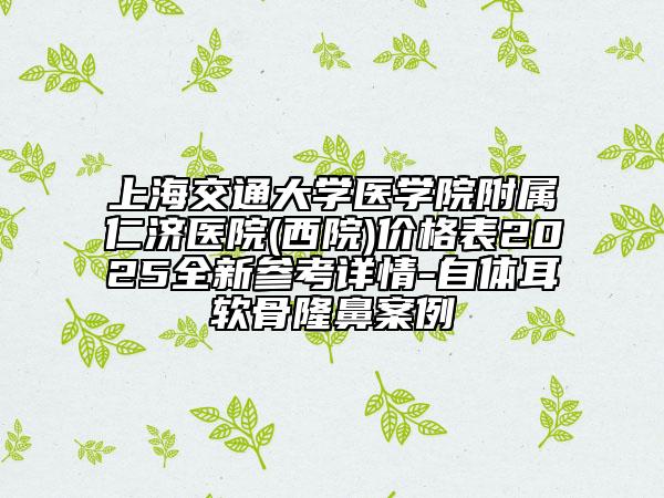上海交通大學醫(yī)學院附屬仁濟醫(yī)院(西院)價格表2025全新參考詳情-自體耳軟骨隆鼻案例