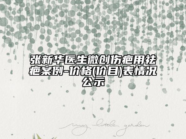 張新華醫(yī)生微創(chuàng)傷疤用祛疤案例-價(jià)格(價(jià)目)表情況公示
