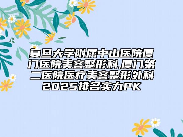 復(fù)旦大學(xué)附屬中山醫(yī)院廈門醫(yī)院美容整形科,廈門第二醫(yī)院醫(yī)療美容整形外科2025排名實(shí)力PK