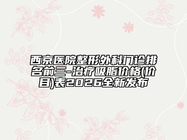 西京醫(yī)院整形外科門診排名前三-治療吸脂價格(價目)表2026全新發(fā)布