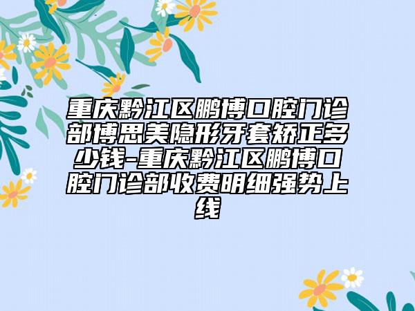 重慶黔江區(qū)鵬博口腔門診部博思美隱形牙套矯正多少錢-重慶黔江區(qū)鵬博口腔門診部收費(fèi)明細(xì)強(qiáng)勢(shì)上線
