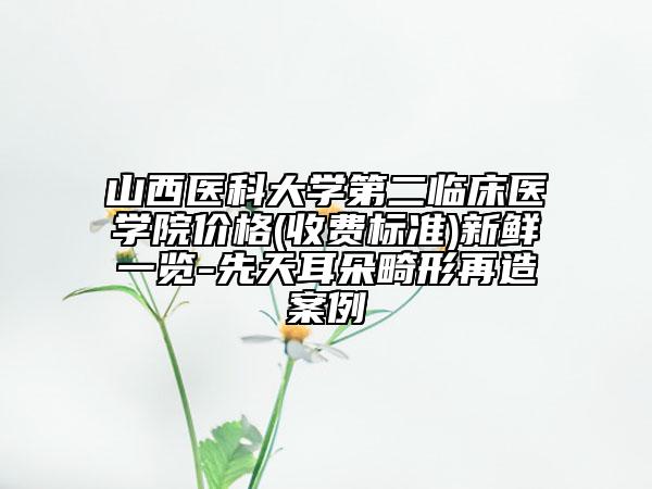 山西醫(yī)科大學(xué)第二臨床醫(yī)學(xué)院價(jià)格(收費(fèi)標(biāo)準(zhǔn))新鮮一覽-先天耳朵畸形再造案例