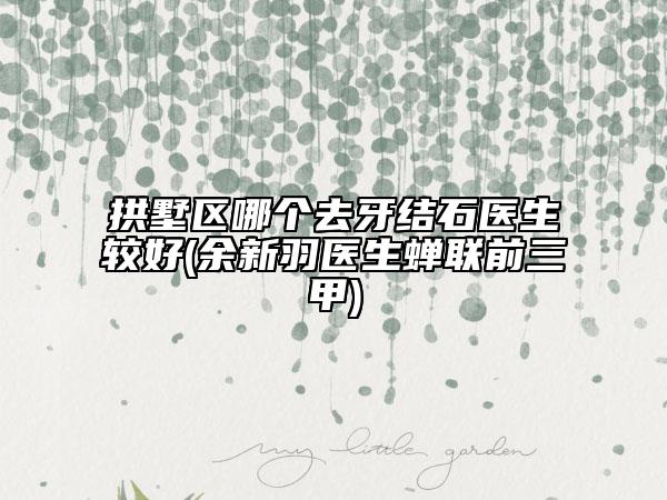 拱墅區(qū)哪個(gè)去牙結(jié)石醫(yī)生較好(余新羽醫(yī)生蟬聯(lián)前三甲)
