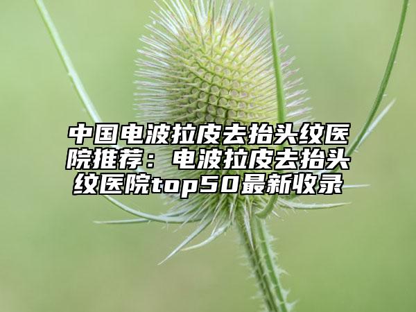 中國電波拉皮去抬頭紋醫(yī)院推薦：電波拉皮去抬頭紋醫(yī)院top50最新收錄