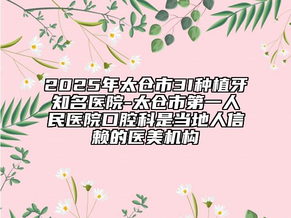 2025年太倉市3I種植牙知名醫(yī)院-太倉市第一人民醫(yī)院口腔科是當(dāng)?shù)厝诵刨嚨尼t(yī)美機(jī)構(gòu)